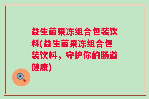益生菌果冻组合包装饮料(益生菌果冻组合包装饮料，守护你的肠道健康)