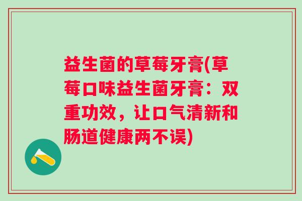 益生菌的草莓牙膏(草莓口味益生菌牙膏:双重功效,让口气清新和肠道健康两不误) 益生菌的草莓牙膏(草莓口味益生菌牙膏:双重功效,让口气清新和肠道健康两不误)