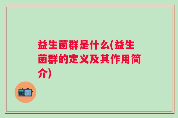 益生菌群是什么(益生菌群的定义及其作用简介)
