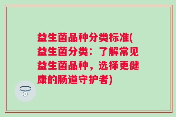 益生菌品种分类标准(益生菌分类：了解常见益生菌品种，选择更健康的肠道守护者)