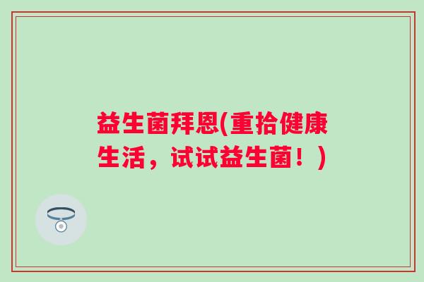 益生菌拜恩(重拾健康生活，试试益生菌！)