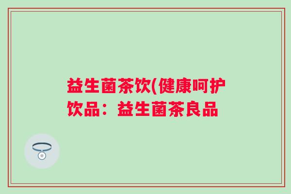 益生菌茶饮(健康呵护饮品：益生菌茶良品