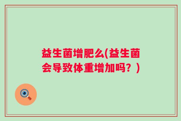 益生菌增肥么(益生菌会导致体重增加吗？)
