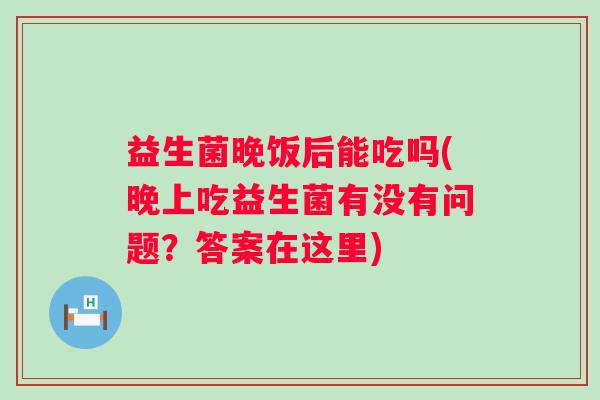 益生菌晚饭后能吃吗(晚上吃益生菌有没有问题？答案在这里)