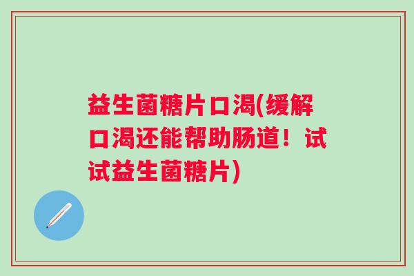 益生菌糖片口渴(缓解口渴还能帮助肠道！试试益生菌糖片)
