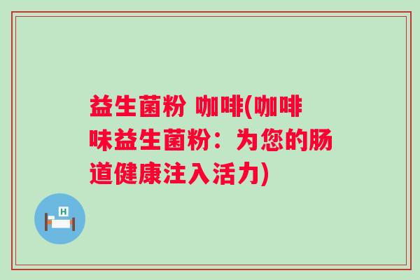 益生菌粉 咖啡(咖啡味益生菌粉：为您的肠道健康注入活力)