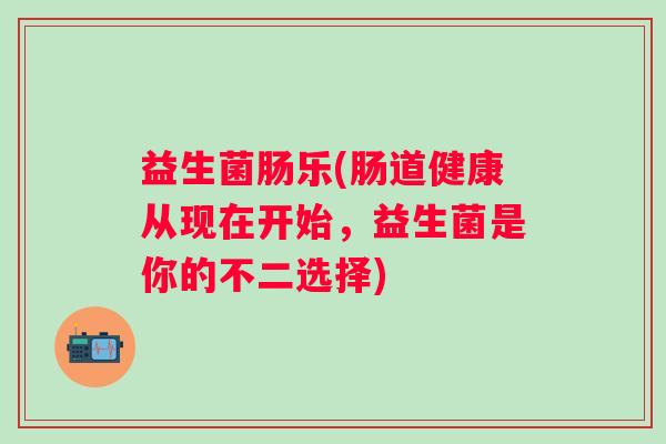 益生菌肠乐(肠道健康从现在开始，益生菌是你的不二选择)