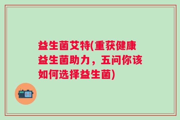 益生菌艾特(重获健康益生菌助力，五问你该如何选择益生菌)