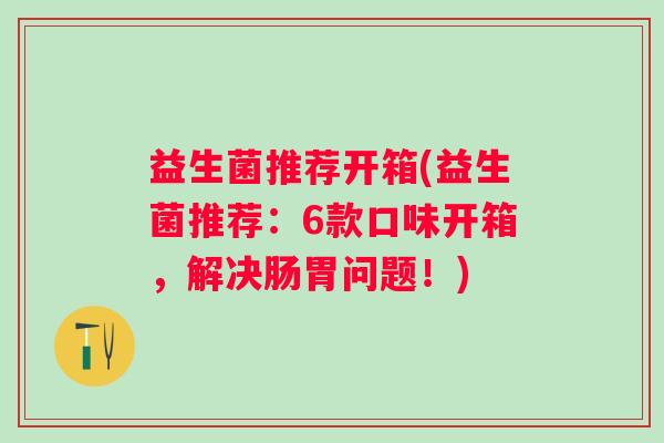 益生菌推荐开箱(益生菌推荐：6款口味开箱，解决肠胃问题！)