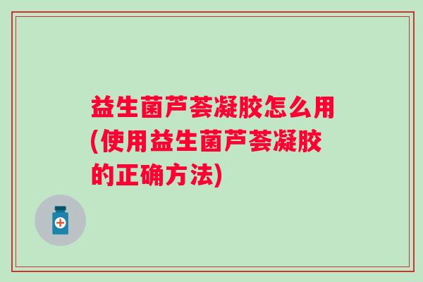 益生菌芦荟凝胶怎么用(使用益生菌芦荟凝胶的正确方法)