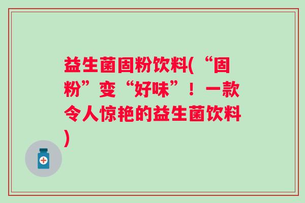 益生菌固粉饮料(“固粉”变“好味”！一款令人惊艳的益生菌饮料)