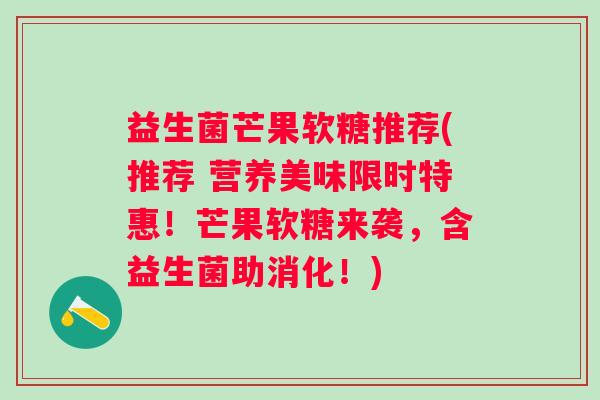 益生菌芒果软糖推荐(推荐 营养美味限时特惠！芒果软糖来袭，含益生菌助消化！)