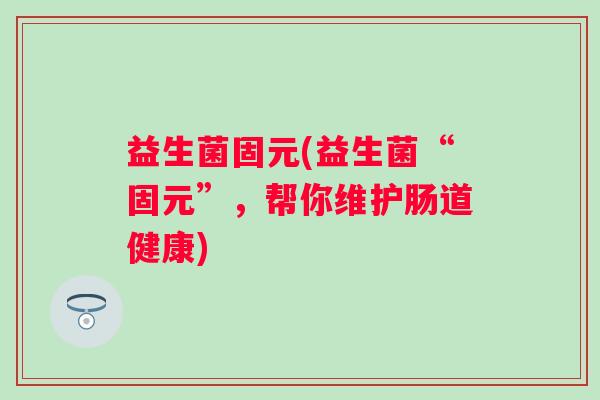 益生菌固元(益生菌“固元”，帮你维护肠道健康)