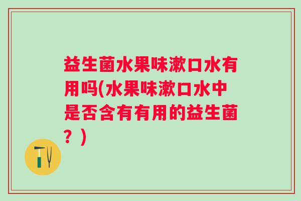 益生菌水果味漱口水有用吗(水果味漱口水中是否含有有用的益生菌？)