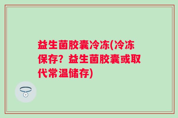 益生菌胶囊冷冻(冷冻保存？益生菌胶囊或取代常温储存)