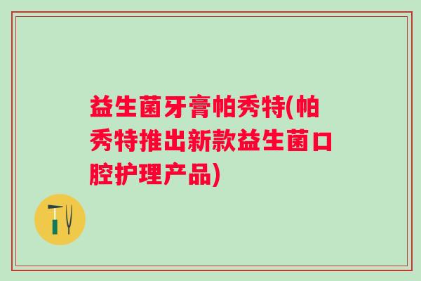 益生菌牙膏帕秀特(帕秀特推出新款益生菌口腔护理产品)