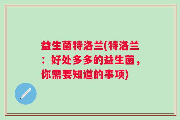 益生菌特洛兰(特洛兰：好处多多的益生菌，你需要知道的事项)