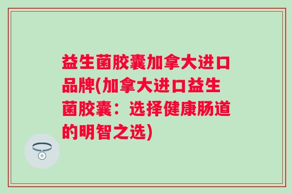 益生菌胶囊加拿大进口品牌(加拿大进口益生菌胶囊：选择健康肠道的明智之选)