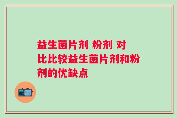 益生菌片剂 粉剂 对比比较益生菌片剂和粉剂的优缺点