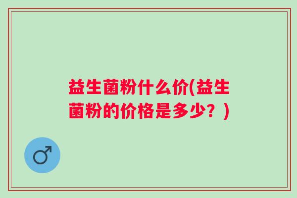 益生菌粉什么价(益生菌粉的价格是多少？)