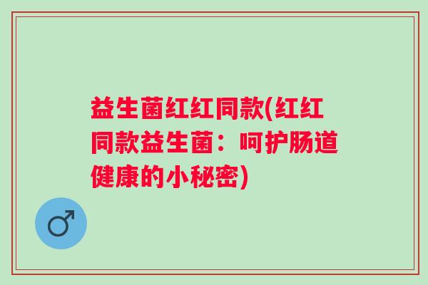 益生菌红红同款(红红同款益生菌：呵护肠道健康的小秘密)