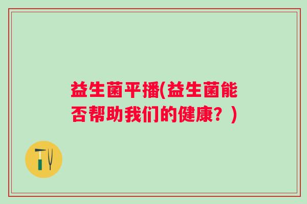 益生菌平播(益生菌能否帮助我们的健康？)