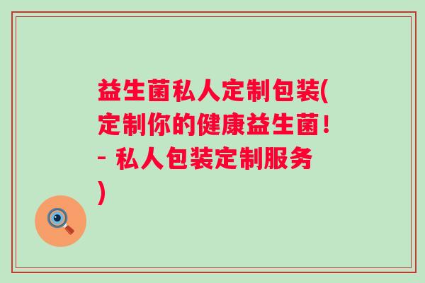 益生菌私人定制包装(定制你的健康益生菌!- 私人包装定制服务) 益生菌私人定制包装(定制你的健康益生菌!- 私人包装定制服务)