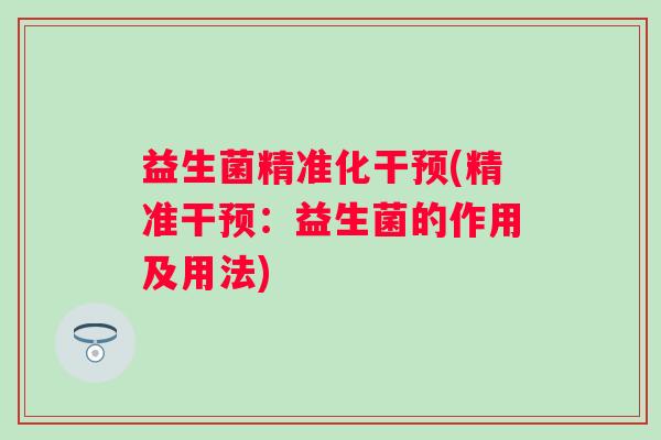 益生菌精准化干预(精准干预：益生菌的作用及用法)