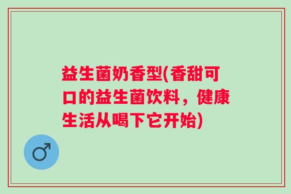 益生菌奶香型(香甜可口的益生菌饮料，健康生活从喝下它开始)