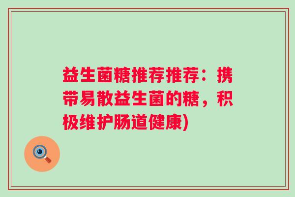 益生菌糖推荐推荐:携带易散益生菌的糖,积极维护肠道健康) 益生菌糖推荐推荐:携带易散益生菌的糖,积极维护肠道健康)