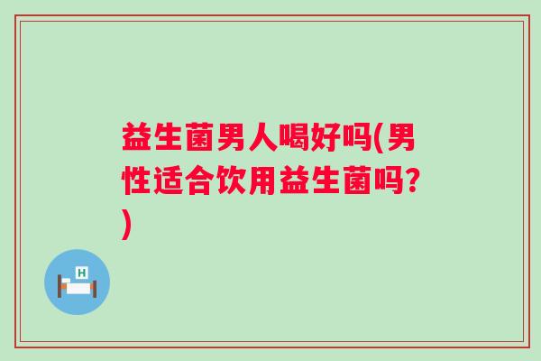 益生菌男人喝好吗(男性适合饮用益生菌吗？)