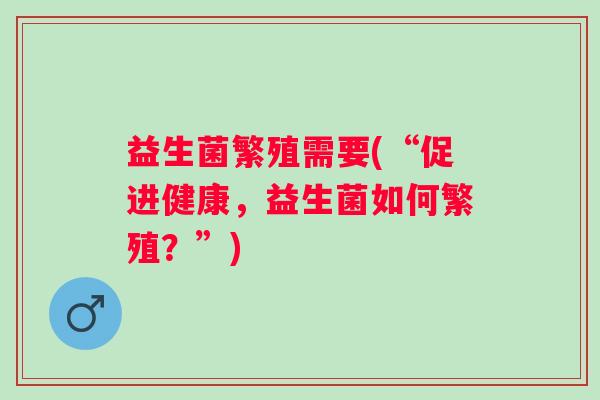 益生菌繁殖需要(“促进健康，益生菌如何繁殖？”)