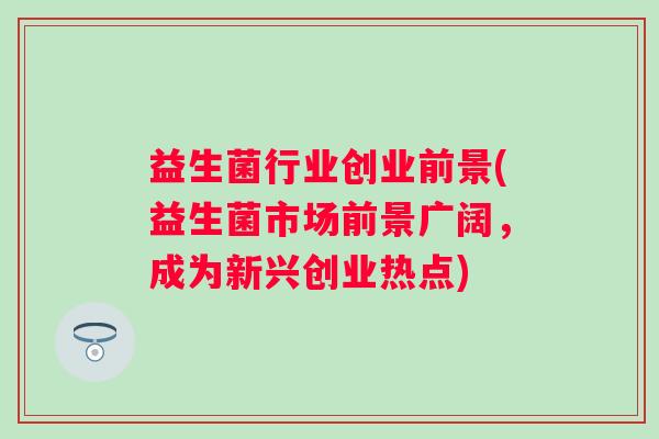 益生菌行业创业前景(益生菌市场前景广阔，成为新兴创业热点)