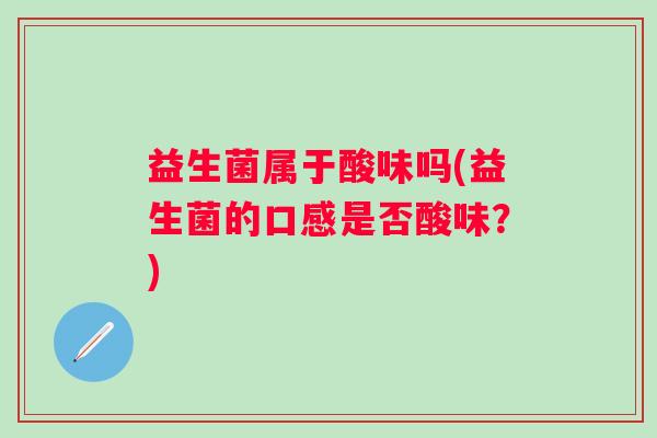益生菌属于酸味吗(益生菌的口感是否酸味?) 益生菌属于酸味吗(益生菌的口感是否酸味?)