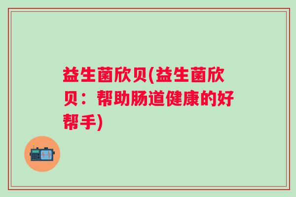 益生菌欣贝(益生菌欣贝:帮助肠道健康的好帮手) 益生菌欣贝(益生菌欣贝:帮助肠道健康的好帮手)