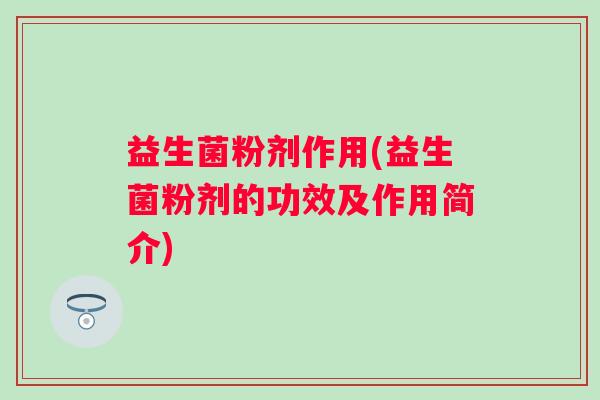 益生菌粉剂作用(益生菌粉剂的功效及作用简介) 益生菌粉剂作用(益生菌粉剂的功效及作用简介)