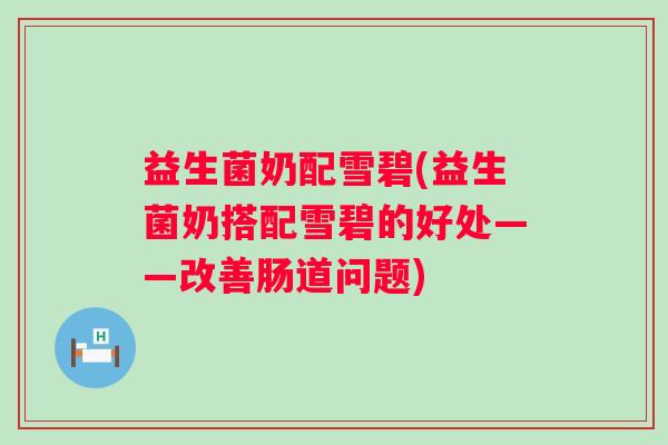 益生菌奶配雪碧(益生菌奶搭配雪碧的好处——改善肠道问题) 益生菌奶配雪碧(益生菌奶搭配雪碧的好处——改善肠道问题)