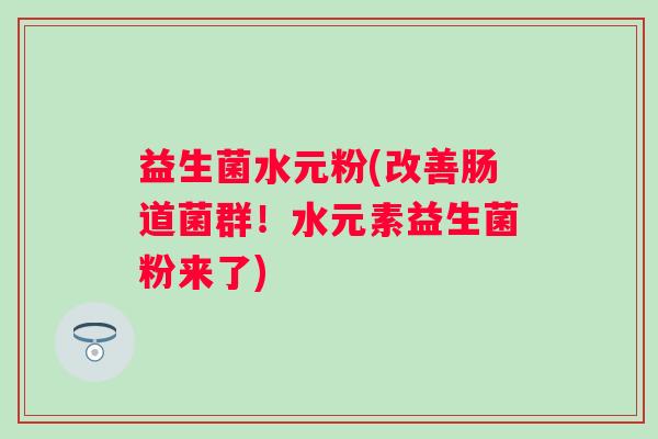 益生菌水元粉(改善肠道菌群！水元素益生菌粉来了)