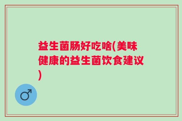 益生菌肠好吃啥(美味健康的益生菌饮食建议) 益生菌肠好吃啥(美味健康的益生菌饮食建议)