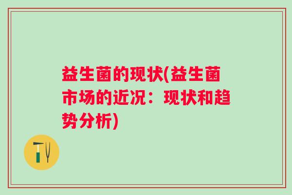 益生菌的现状(益生菌市场的近况：现状和趋势分析)