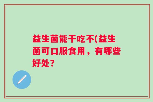 益生菌能干吃不(益生菌可口服食用，有哪些好处？