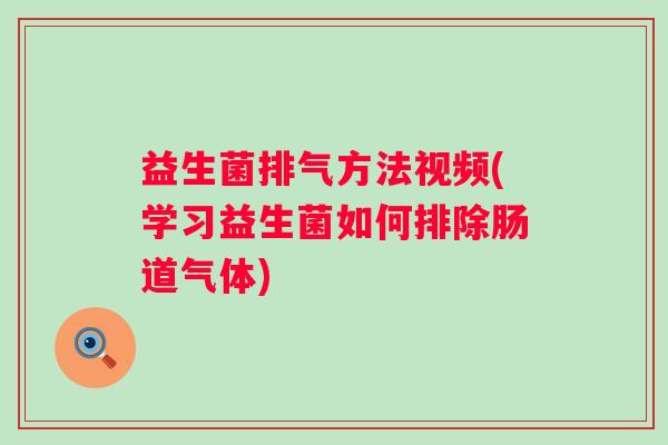 益生菌排气方法视频(学习益生菌如何排除肠道气体)