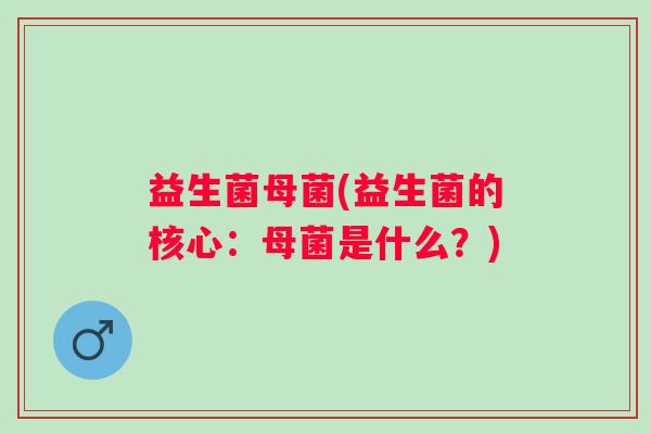 益生菌母菌(益生菌的核心：母菌是什么？)
