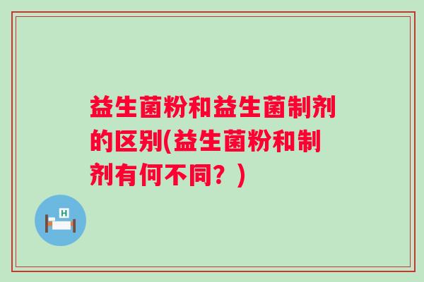 益生菌粉和益生菌制剂的区别(益生菌粉和制剂有何不同?) 益生菌粉和益生菌制剂的区别(益生菌粉和制剂有何不同?)