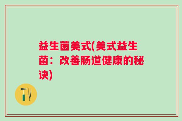 益生菌美式(美式益生菌：改善肠道健康的秘诀)