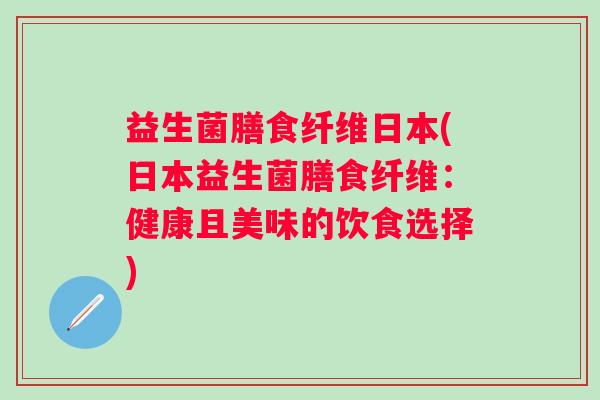 益生菌膳食纤维日本(日本益生菌膳食纤维：健康且美味的饮食选择)