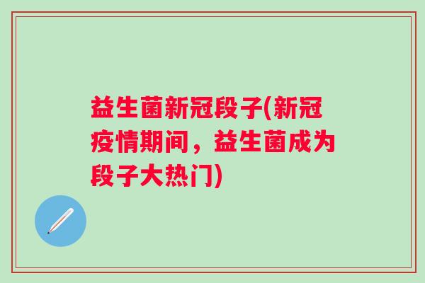 益生菌新冠段子(新冠疫情期间，益生菌成为段子大热门)