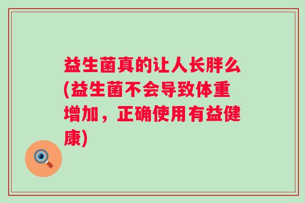 益生菌真的让人长胖么(益生菌不会导致体重增加，正确使用有益健康)