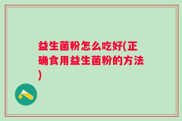 益生菌粉怎么吃好(正确食用益生菌粉的方法)
