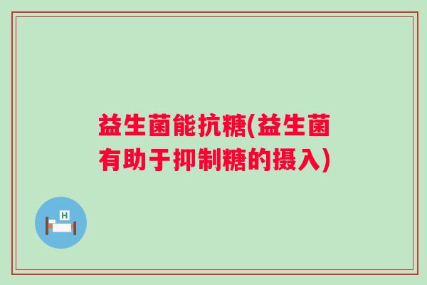 益生菌能抗糖(益生菌有助于抑制糖的摄入)